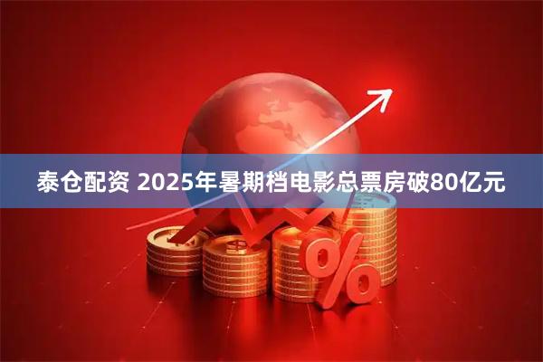 泰仓配资 2025年暑期档电影总票房破80亿元