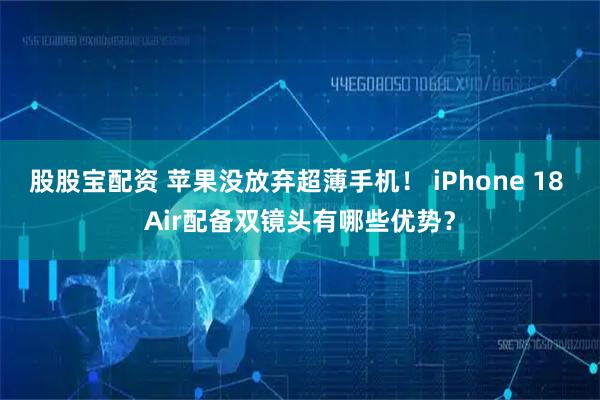 股股宝配资 苹果没放弃超薄手机！ iPhone 18 Air配备双镜头有哪些优势？