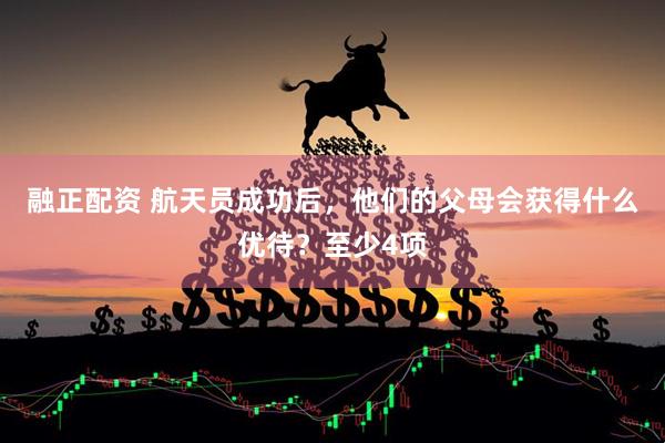 融正配资 航天员成功后，他们的父母会获得什么优待？至少4项
