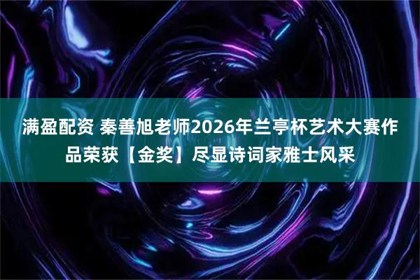 满盈配资 秦善旭老师2026年兰亭杯艺术大赛作品荣获【金奖】尽显诗词家雅士风采