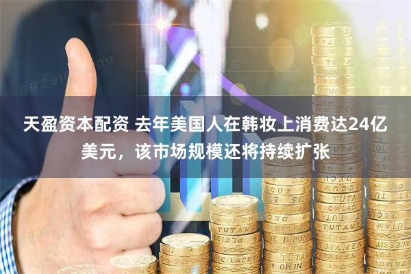 天盈资本配资 去年美国人在韩妆上消费达24亿美元，该市场规模还将持续扩张