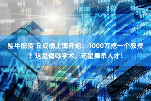 盟牛配资 丘成桐上海开炮：1000万挖一个教授？这是侮辱学术，还是捧杀人才！