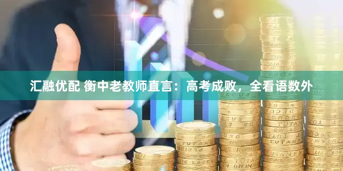 汇融优配 衡中老教师直言：高考成败，全看语数外